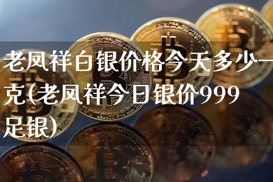 老凤祥白银价格今天多少一克(老凤祥今日银价999足银)_https://www.czytfl.com_期货价格_第1张