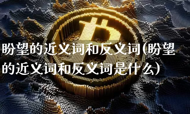 盼望的近义词和反义词(盼望的近义词和反义词是什么)_https://www.czytfl.com_期货走势_第1张