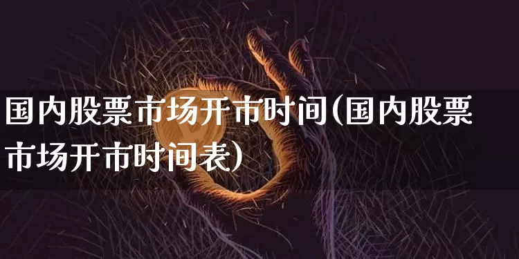 国内股票市场开市时间(国内股票市场开市时间表)_https://www.czytfl.com_期货行情_第1张