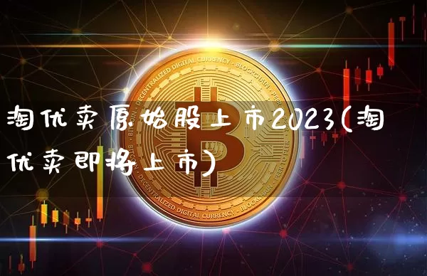 淘优卖原始股上市2023(淘优卖即将上市)_https://www.czytfl.com_期货走势_第1张