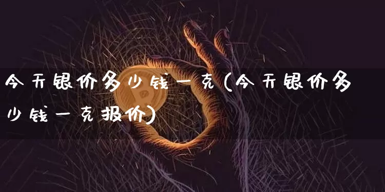 今天银价多少钱一克(今天银价多少钱一克报价)_https://www.czytfl.com_期货行情_第1张