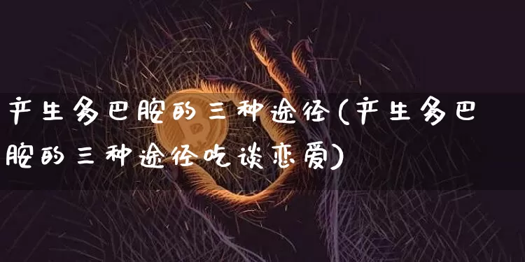 产生多巴胺的三种途径(产生多巴胺的三种途径吃谈恋爱)_https://www.czytfl.com_期货行情_第1张