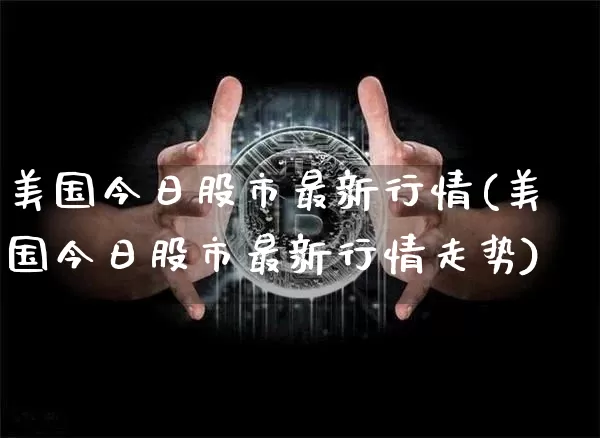 美国今日股市最新行情(美国今日股市最新行情走势)_https://www.czytfl.com_期货走势_第1张