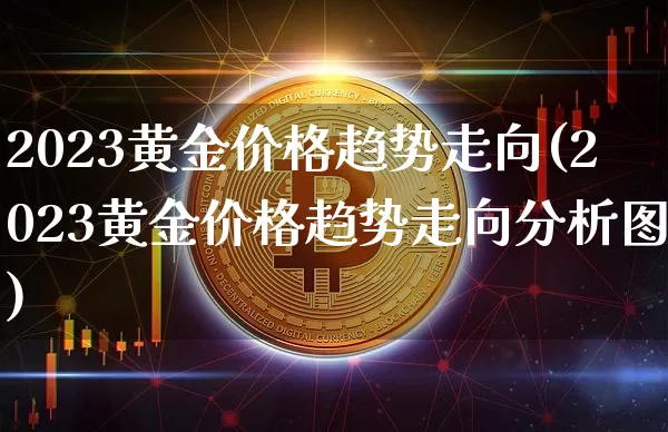 2023黄金价格趋势走向(2023黄金价格趋势走向分析图)_https://www.czytfl.com_期货行情_第1张