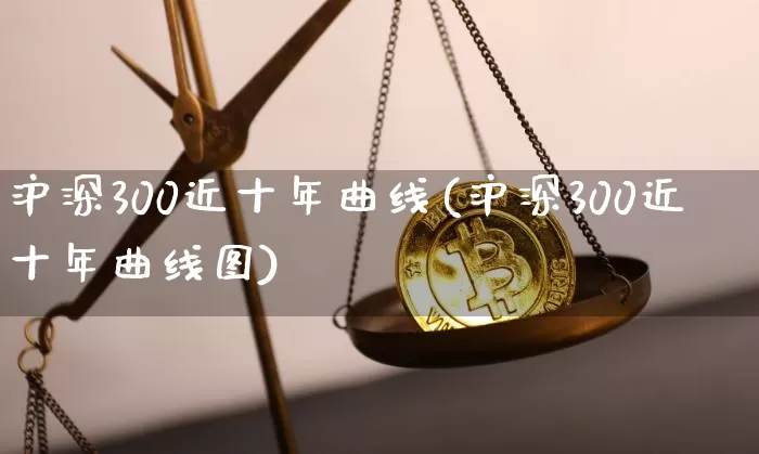 沪深300近十年曲线(沪深300近十年曲线图)_https://www.czytfl.com_期货价格_第1张
