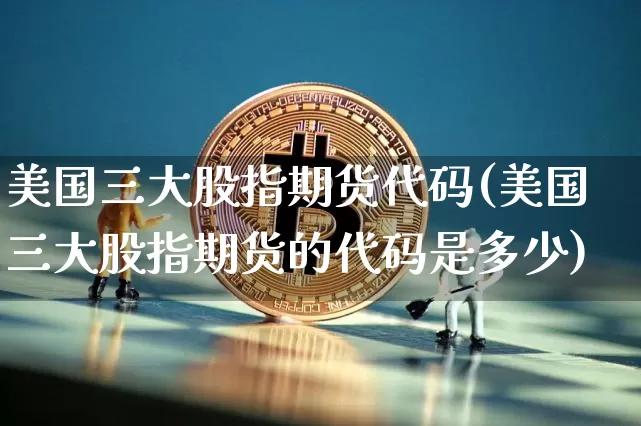 美国三大股指期货代码(美国三大股指期货的代码是多少)_https://www.czytfl.com_期货_第1张