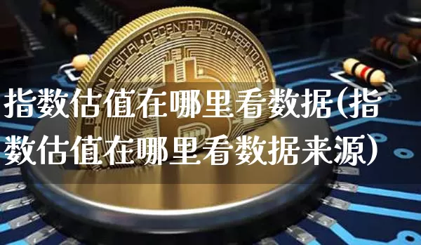 指数估值在哪里看数据(指数估值在哪里看数据来源)_https://www.czytfl.com_期货走势_第1张