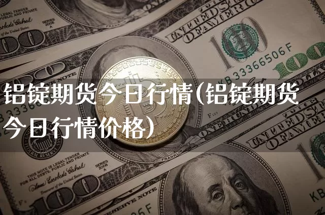铝锭期货今日行情(铝锭期货今日行情价格)_https://www.czytfl.com_期货行情_第1张