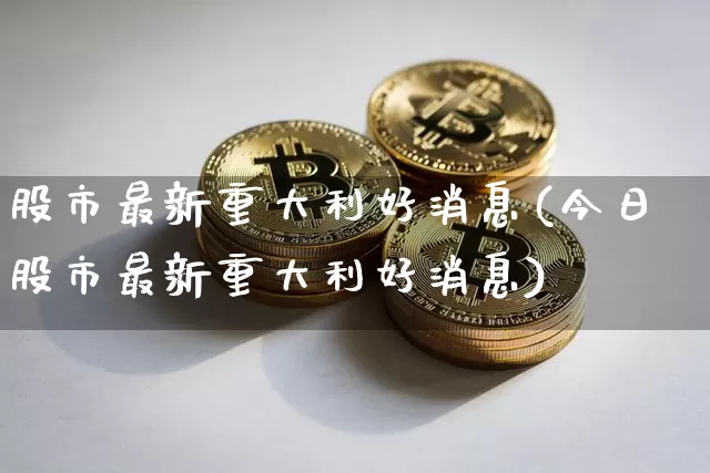 股市最新重大利好消息(今日股市最新重大利好消息)_https://www.czytfl.com_期货价格_第1张