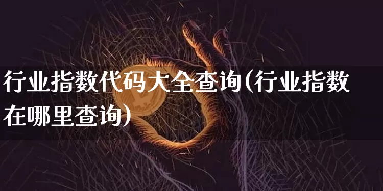 行业指数代码大全查询(行业指数在哪里查询)_https://www.czytfl.com_期货走势_第1张