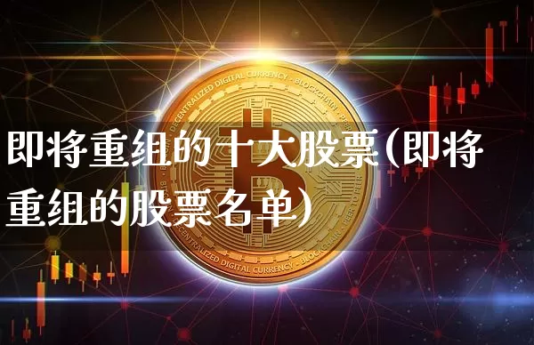 即将重组的十大股票(即将重组的股票名单)_https://www.czytfl.com_期货价格_第1张