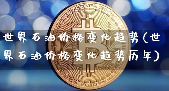 世界石油价格变化趋势(世界石油价格变化趋势历年)_https://www.czytfl.com_期货行情_第1张