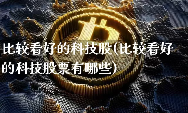 比较看好的科技股(比较看好的科技股票有哪些)_https://www.czytfl.com_期货_第1张