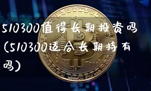 510300值得长期投资吗(510300适合长期持有吗)_https://www.czytfl.com_期货走势_第1张