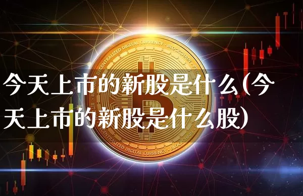今天上市的新股是什么(今天上市的新股是什么股)_https://www.czytfl.com_期货行情_第1张