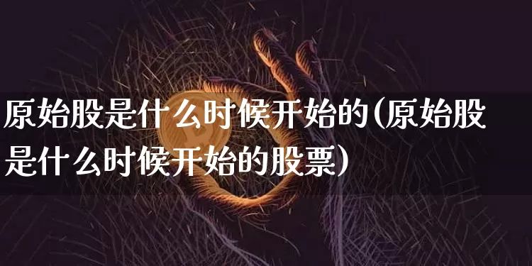 原始股是什么时候开始的(原始股是什么时候开始的股票)_https://www.czytfl.com_期货价格_第1张