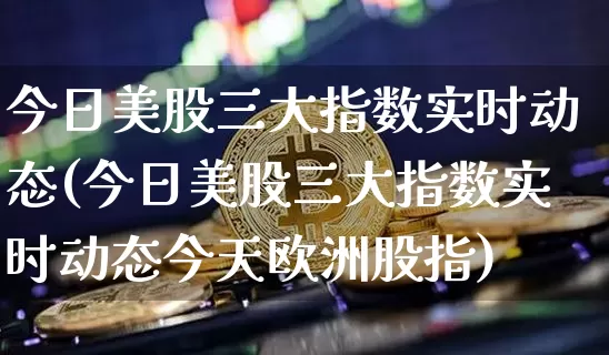 今日美股三大指数实时动态(今日美股三大指数实时动态今天欧洲股指)_https://www.czytfl.com_期货_第1张