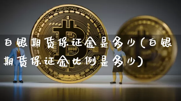 白银期货保证金是多少(白银期货保证金比例是多少)_https://www.czytfl.com_期货行情_第1张