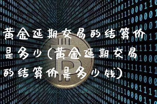 黄金延期交易的结算价是多少(黄金延期交易的结算价是多少钱)_https://www.czytfl.com_期货行情_第1张