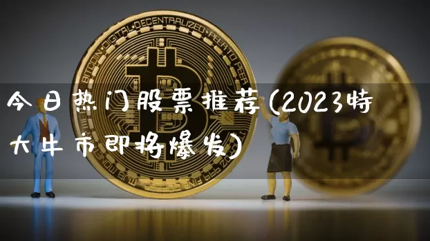 今日热门股票推荐(2023特大牛市即将爆发)_https://www.czytfl.com_期货价格_第1张