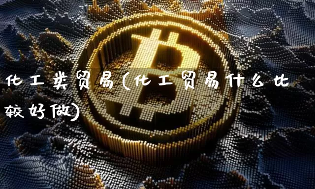 化工类贸易(化工贸易什么比较好做)_https://www.czytfl.com_期货价格_第1张