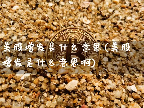 美股增发是什么意思(美股增发是什么意思啊)_https://www.czytfl.com_期货_第1张