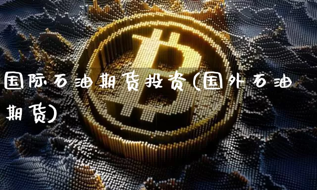 国际石油期货投资(国外石油期货)_https://www.czytfl.com_期货行情_第1张