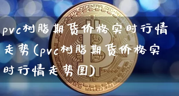 pvc树脂期货价格实时行情走势(pvc树脂期货价格实时行情走势图)_https://www.czytfl.com_期货行情_第1张