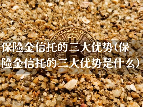 保险金信托的三大优势(保险金信托的三大优势是什么)_https://www.czytfl.com_期货_第1张