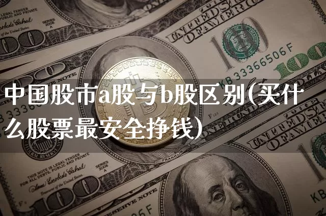 中国股市a股与b股区别(买什么股票最安全挣钱)_https://www.czytfl.com_期货走势_第1张