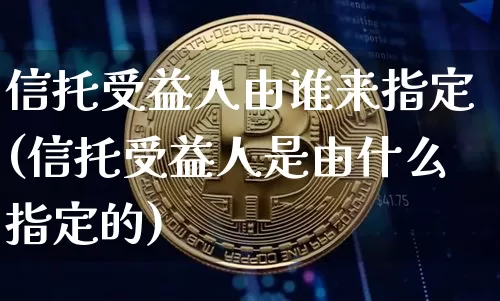 信托受益人由谁来指定(信托受益人是由什么指定的)_https://www.czytfl.com_期货行情_第1张