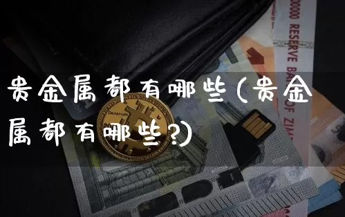 贵金属都有哪些(贵金属都有哪些?)_https://www.czytfl.com_期货行情_第1张