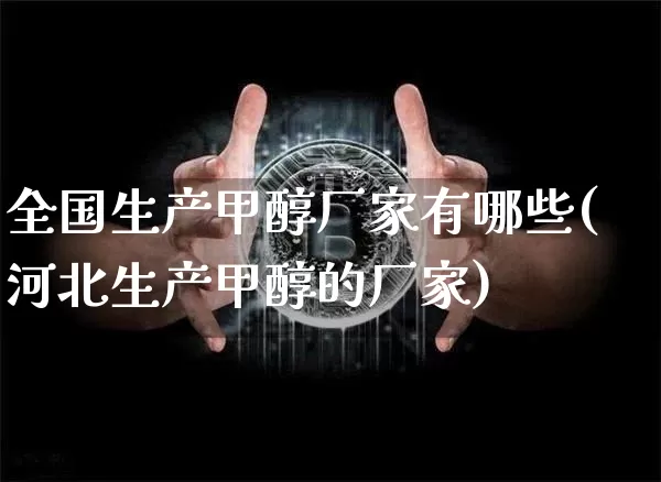 全国生产甲醇厂家有哪些(河北生产甲醇的厂家)_https://www.czytfl.com_期货行情_第1张