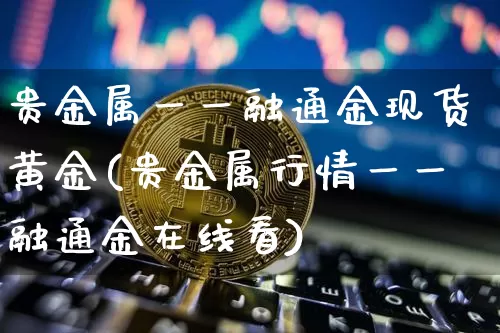 贵金属一一融通金现货黄金(贵金属行情一一融通金在线看)_https://www.czytfl.com_期货价格_第1张