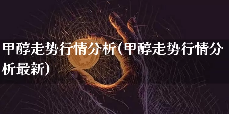 甲醇走势行情分析(甲醇走势行情分析最新)_https://www.czytfl.com_期货价格_第1张