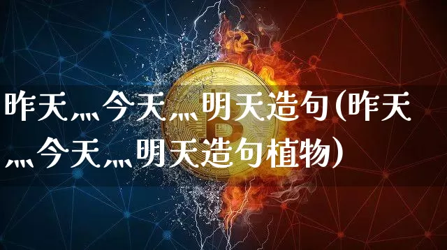 昨天灬今天灬明天造句(昨天灬今天灬明天造句植物)_https://www.czytfl.com_期货价格_第1张