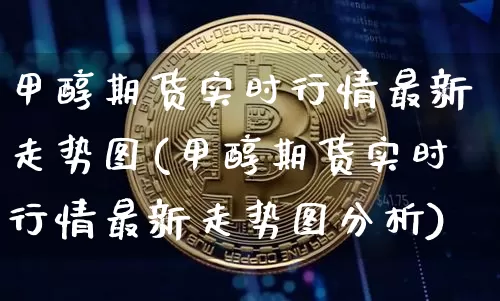 甲醇期货实时行情最新走势图(甲醇期货实时行情最新走势图分析)_https://www.czytfl.com_期货_第1张