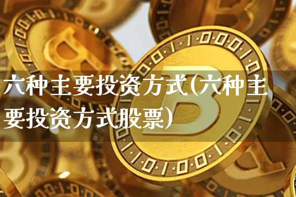 六种主要投资方式(六种主要投资方式股票)_https://www.czytfl.com_期货_第1张
