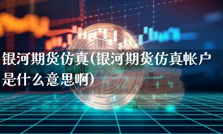 银河期货仿真(银河期货仿真帐户是什么意思啊)_https://www.czytfl.com_期货交易_第1张