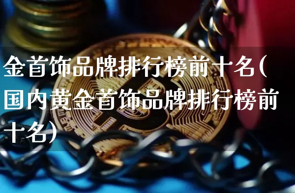 金首饰品牌排行榜前十名(国内黄金首饰品牌排行榜前十名)_https://www.czytfl.com_期货行情_第1张