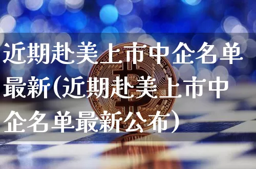 近期赴美上市中企名单最新(近期赴美上市中企名单最新公布)_https://www.czytfl.com_期货行情_第1张