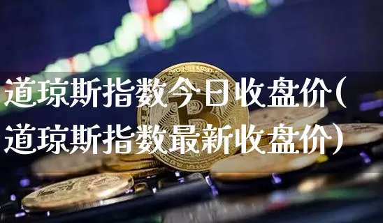 道琼斯指数今日收盘价(道琼斯指数最新收盘价)_https://www.czytfl.com_期货行情_第1张