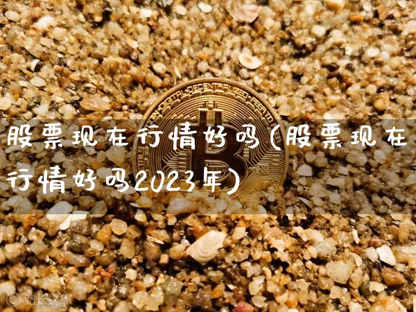 股票现在行情好吗(股票现在行情好吗2023年)_https://www.czytfl.com_期货行情_第1张