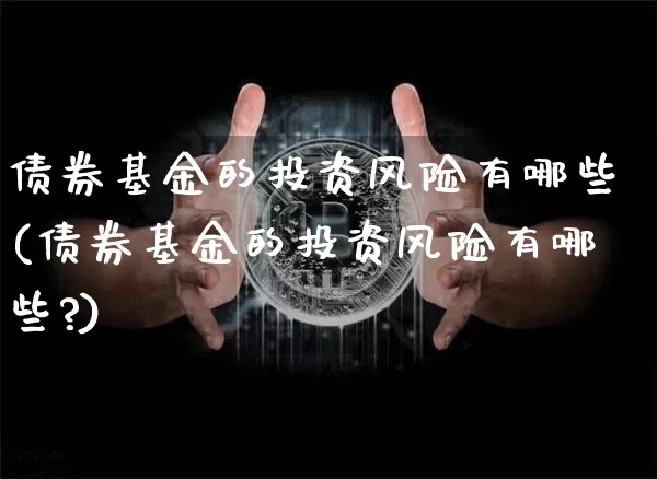 债券基金的投资风险有哪些(债券基金的投资风险有哪些?)_https://www.czytfl.com_期货行情_第1张