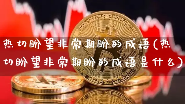 热切盼望非常期盼的成语(热切盼望非常期盼的成语是什么)_https://www.czytfl.com_期货走势_第1张