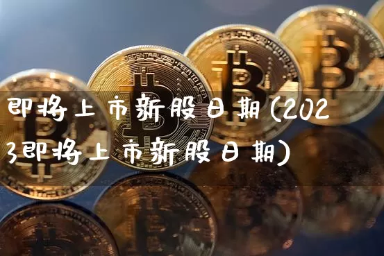 即将上市新股日期(2023即将上市新股日期)_https://www.czytfl.com_期货_第1张