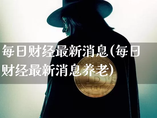 每日财经最新消息(每日财经最新消息养老)_https://www.czytfl.com_期货走势_第1张