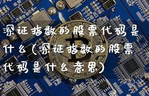 深证指数的股票代码是什么(深证指数的股票代码是什么意思)_https://www.czytfl.com_期货行情_第1张
