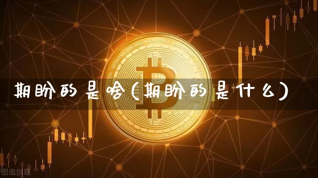 期盼的是啥(期盼的是什么)_https://www.czytfl.com_期货走势_第1张