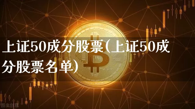 上证50成分股票(上证50成分股票名单)_https://www.czytfl.com_期货价格_第1张